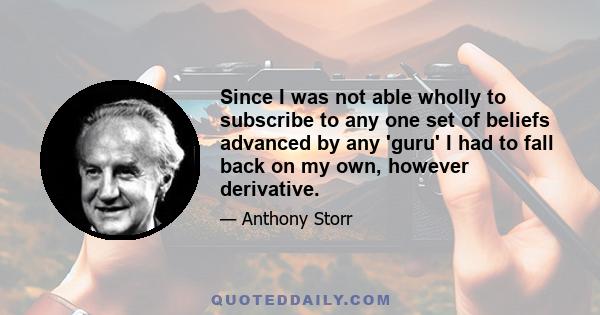 Since I was not able wholly to subscribe to any one set of beliefs advanced by any 'guru' I had to fall back on my own, however derivative.