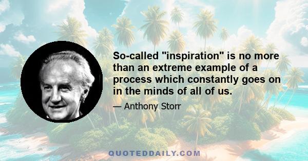 So-called inspiration is no more than an extreme example of a process which constantly goes on in the minds of all of us.