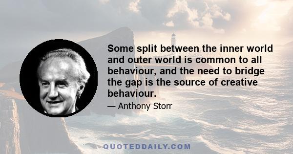 Some split between the inner world and outer world is common to all behaviour, and the need to bridge the gap is the source of creative behaviour.