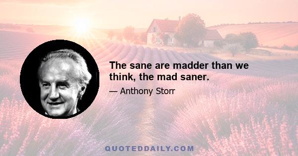 The sane are madder than we think, the mad saner.