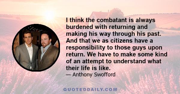 I think the combatant is always burdened with returning and making his way through his past. And that we as citizens have a responsibility to those guys upon return. We have to make some kind of an attempt to understand 