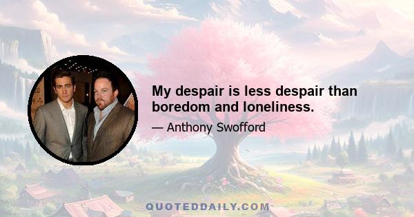 My despair is less despair than boredom and loneliness.