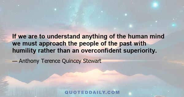 If we are to understand anything of the human mind we must approach the people of the past with humility rather than an overconfident superiority.