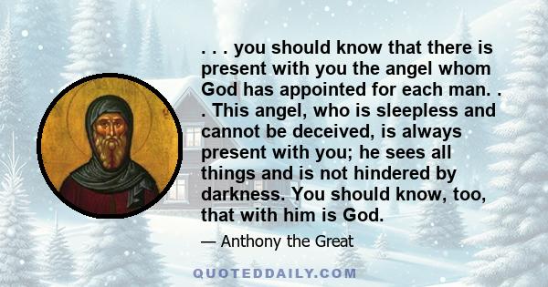 . . . you should know that there is present with you the angel whom God has appointed for each man. . . This angel, who is sleepless and cannot be deceived, is always present with you; he sees all things and is not