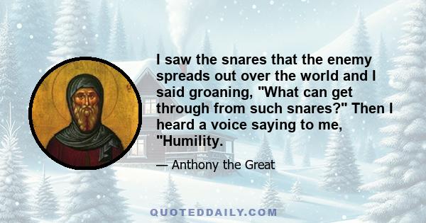 I saw the snares that the enemy spreads out over the world and I said groaning, What can get through from such snares? Then I heard a voice saying to me, Humility.