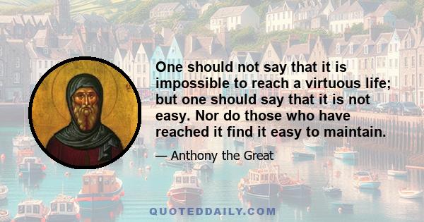 One should not say that it is impossible to reach a virtuous life; but one should say that it is not easy. Nor do those who have reached it find it easy to maintain.