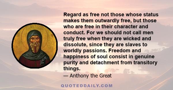 Regard as free not those whose status makes them outwardly free, but those who are free in their character and conduct. For we should not call men truly free when they are wicked and dissolute, since they are slaves to