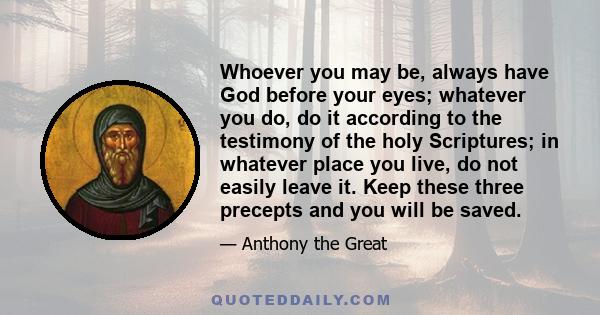 Whoever you may be, always have God before your eyes; whatever you do, do it according to the testimony of the holy Scriptures; in whatever place you live, do not easily leave it. Keep these three precepts and you will