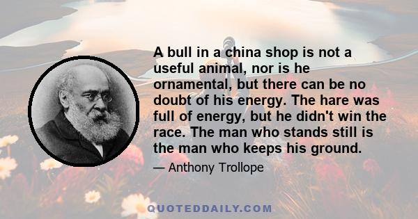 A bull in a china shop is not a useful animal, nor is he ornamental, but there can be no doubt of his energy. The hare was full of energy, but he didn't win the race. The man who stands still is the man who keeps his