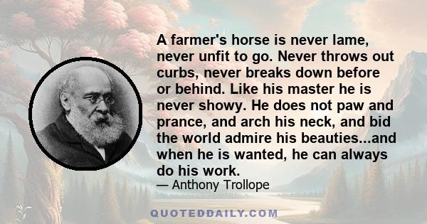 A farmer's horse is never lame, never unfit to go. Never throws out curbs, never breaks down before or behind. Like his master he is never showy. He does not paw and prance, and arch his neck, and bid the world admire