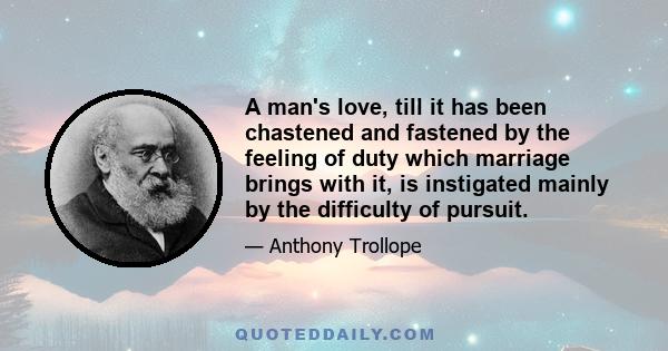 A man's love, till it has been chastened and fastened by the feeling of duty which marriage brings with it, is instigated mainly by the difficulty of pursuit.