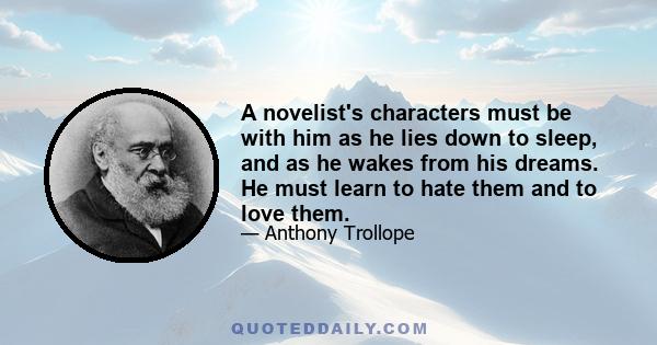 A novelist's characters must be with him as he lies down to sleep, and as he wakes from his dreams. He must learn to hate them and to love them.