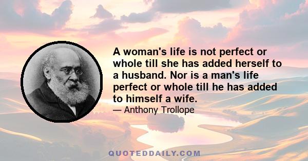 A woman's life is not perfect or whole till she has added herself to a husband. Nor is a man's life perfect or whole till he has added to himself a wife.