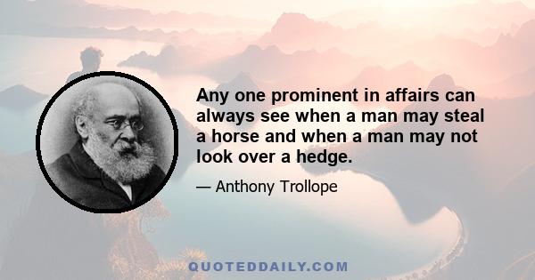 Any one prominent in affairs can always see when a man may steal a horse and when a man may not look over a hedge.