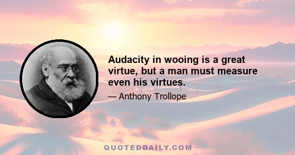 Audacity in wooing is a great virtue, but a man must measure even his virtues.