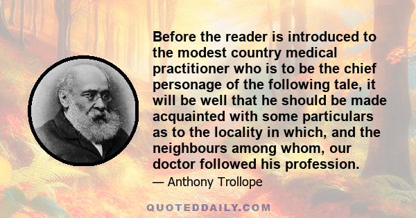 Before the reader is introduced to the modest country medical practitioner who is to be the chief personage of the following tale, it will be well that he should be made acquainted with some particulars as to the