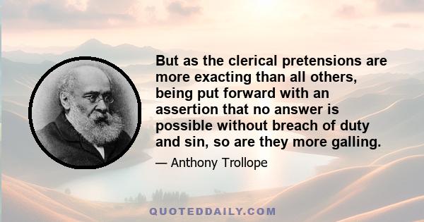 But as the clerical pretensions are more exacting than all others, being put forward with an assertion that no answer is possible without breach of duty and sin, so are they more galling.