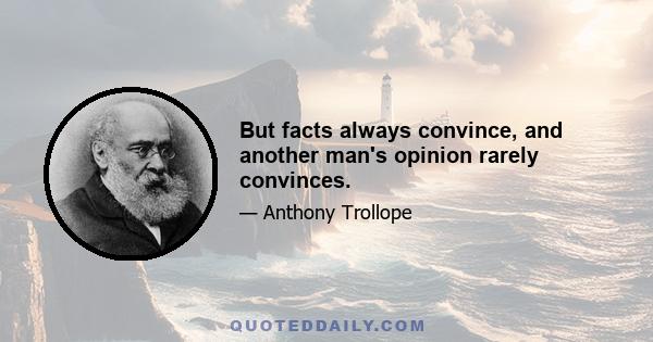 But facts always convince, and another man's opinion rarely convinces.