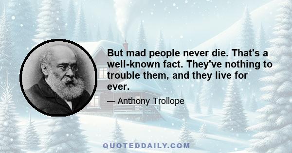 But mad people never die. That's a well-known fact. They've nothing to trouble them, and they live for ever.