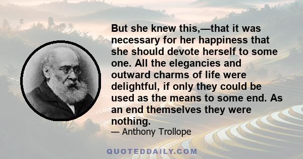 But she knew this,—that it was necessary for her happiness that she should devote herself to some one. All the elegancies and outward charms of life were delightful, if only they could be used as the means to some end.