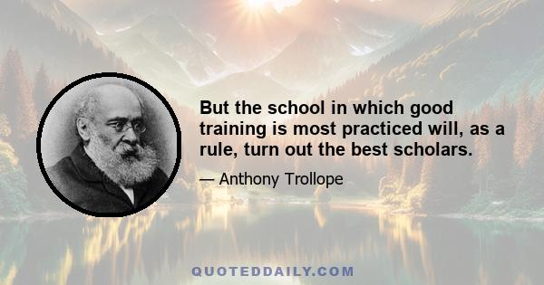 But the school in which good training is most practiced will, as a rule, turn out the best scholars.