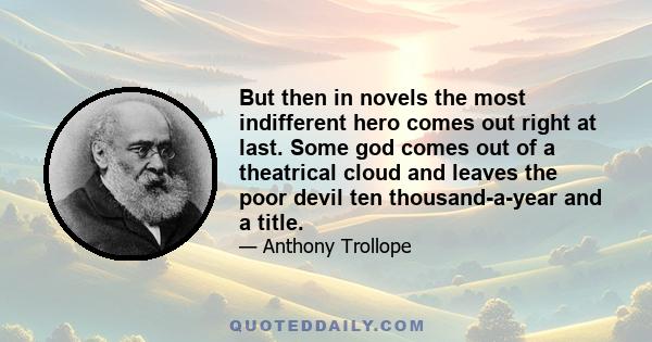 But then in novels the most indifferent hero comes out right at last. Some god comes out of a theatrical cloud and leaves the poor devil ten thousand-a-year and a title.