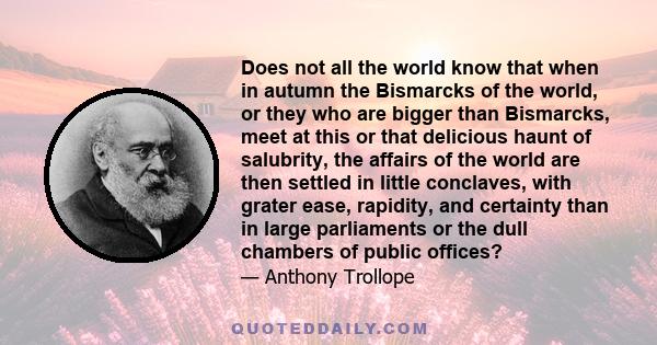 Does not all the world know that when in autumn the Bismarcks of the world, or they who are bigger than Bismarcks, meet at this or that delicious haunt of salubrity, the affairs of the world are then settled in little