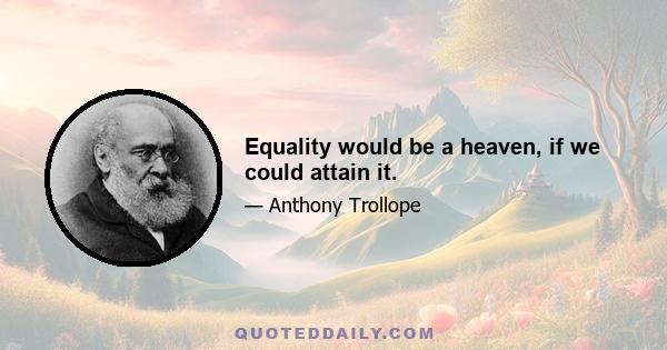 Equality would be a heaven, if we could attain it.