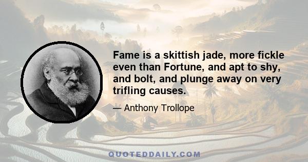 Fame is a skittish jade, more fickle even than Fortune, and apt to shy, and bolt, and plunge away on very trifling causes.