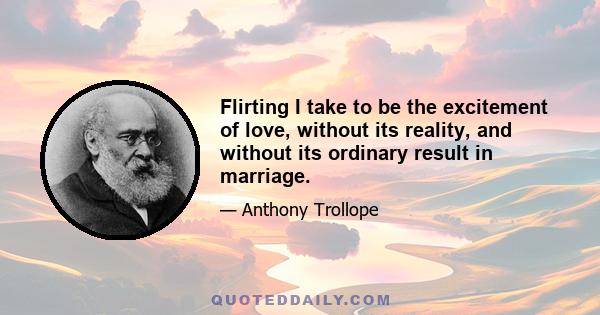 Flirting I take to be the excitement of love, without its reality, and without its ordinary result in marriage.