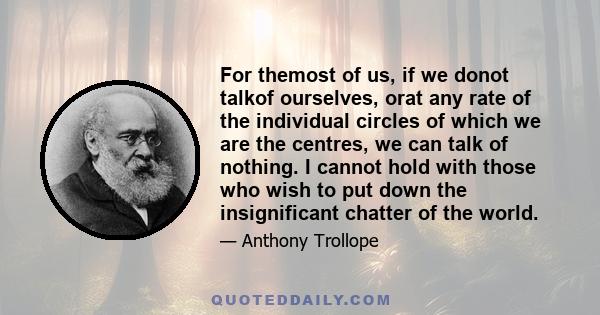 For themost of us, if we donot talkof ourselves, orat any rate of the individual circles of which we are the centres, we can talk of nothing. I cannot hold with those who wish to put down the insignificant chatter of