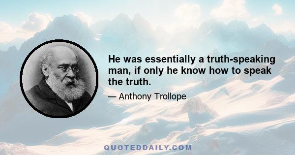 He was essentially a truth-speaking man, if only he know how to speak the truth.