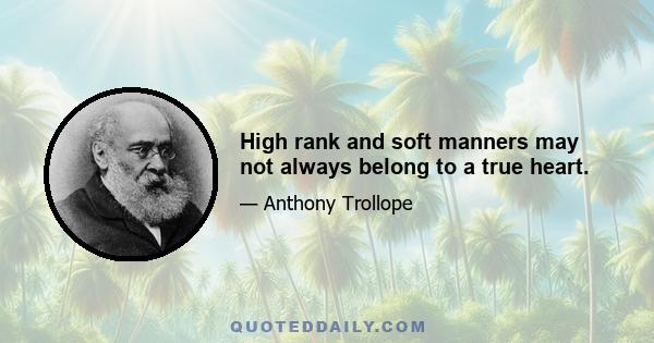 High rank and soft manners may not always belong to a true heart.