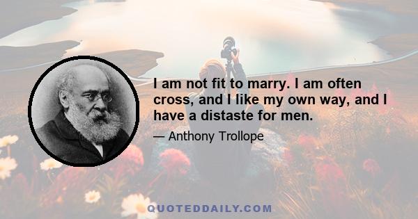 I am not fit to marry. I am often cross, and I like my own way, and I have a distaste for men.