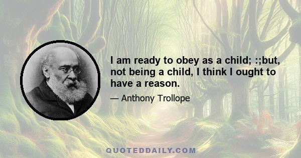 I am ready to obey as a child; :;but, not being a child, I think I ought to have a reason.