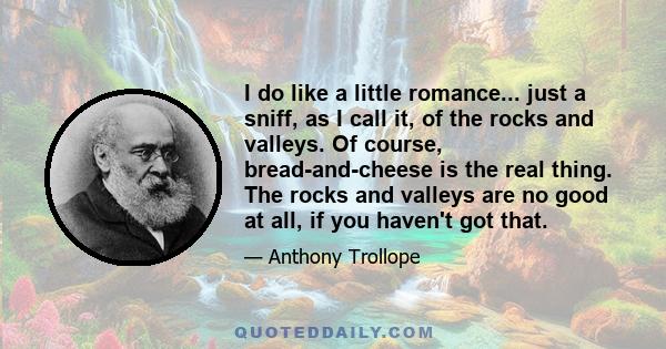 I do like a little romance... just a sniff, as I call it, of the rocks and valleys. Of course, bread-and-cheese is the real thing. The rocks and valleys are no good at all, if you haven't got that.