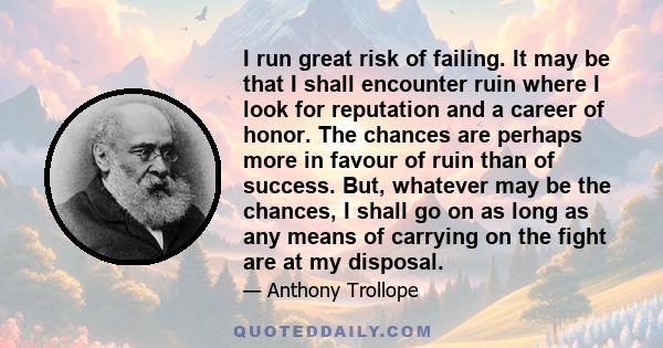 I run great risk of failing. It may be that I shall encounter ruin where I look for reputation and a career of honor. The chances are perhaps more in favour of ruin than of success. But, whatever may be the chances, I