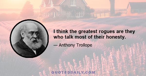 I think the greatest rogues are they who talk most of their honesty.