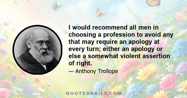 I would recommend all men in choosing a profession to avoid any that may require an apology at every turn; either an apology or else a somewhat violent assertion of right.