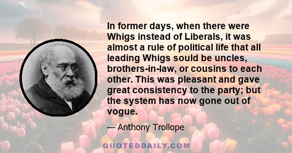 In former days, when there were Whigs instead of Liberals, it was almost a rule of political life that all leading Whigs sould be uncles, brothers-in-law, or cousins to each other. This was pleasant and gave great