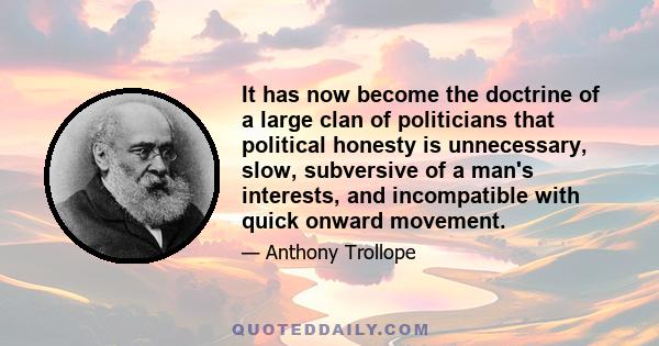 It has now become the doctrine of a large clan of politicians that political honesty is unnecessary, slow, subversive of a man's interests, and incompatible with quick onward movement.