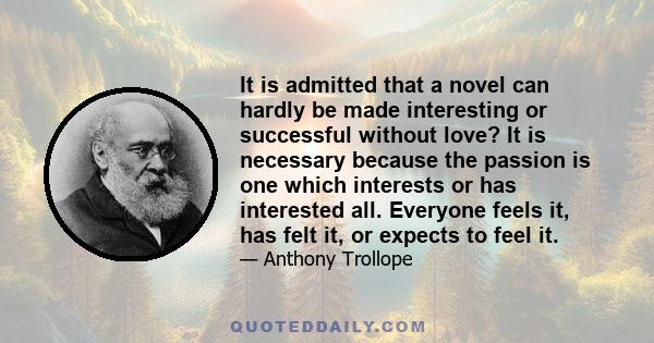 It is admitted that a novel can hardly be made interesting or successful without love? It is necessary because the passion is one which interests or has interested all. Everyone feels it, has felt it, or expects to feel 