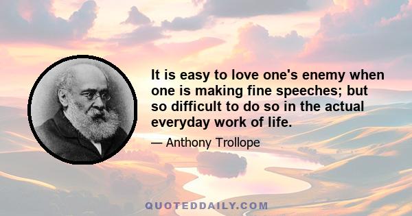 It is easy to love one's enemy when one is making fine speeches; but so difficult to do so in the actual everyday work of life.