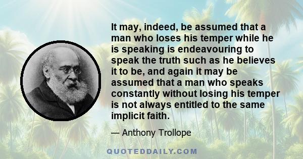 It may, indeed, be assumed that a man who loses his temper while he is speaking is endeavouring to speak the truth such as he believes it to be, and again it may be assumed that a man who speaks constantly without