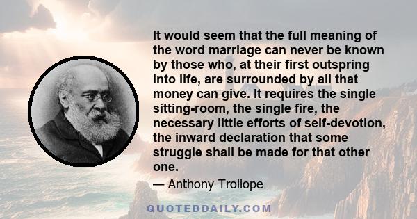 It would seem that the full meaning of the word marriage can never be known by those who, at their first outspring into life, are surrounded by all that money can give. It requires the single sitting-room, the single