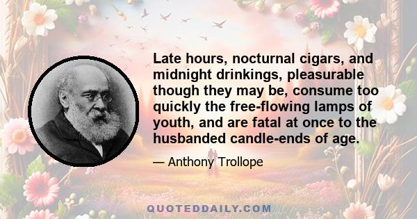 Late hours, nocturnal cigars, and midnight drinkings, pleasurable though they may be, consume too quickly the free-flowing lamps of youth, and are fatal at once to the husbanded candle-ends of age.