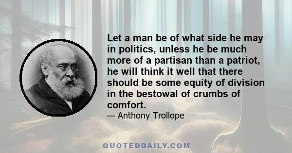 Let a man be of what side he may in politics, unless he be much more of a partisan than a patriot, he will think it well that there should be some equity of division in the bestowal of crumbs of comfort.