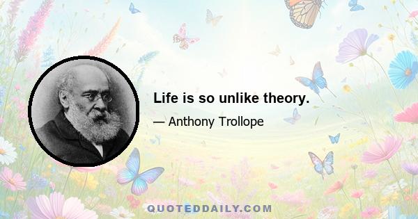 Life is so unlike theory.