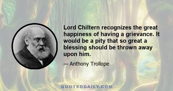 Lord Chiltern recognizes the great happiness of having a grievance. It would be a pity that so great a blessing should be thrown away upon him.