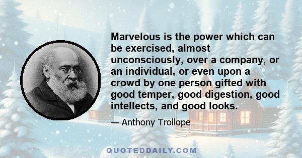 Marvelous is the power which can be exercised, almost unconsciously, over a company, or an individual, or even upon a crowd by one person gifted with good temper, good digestion, good intellects, and good looks.